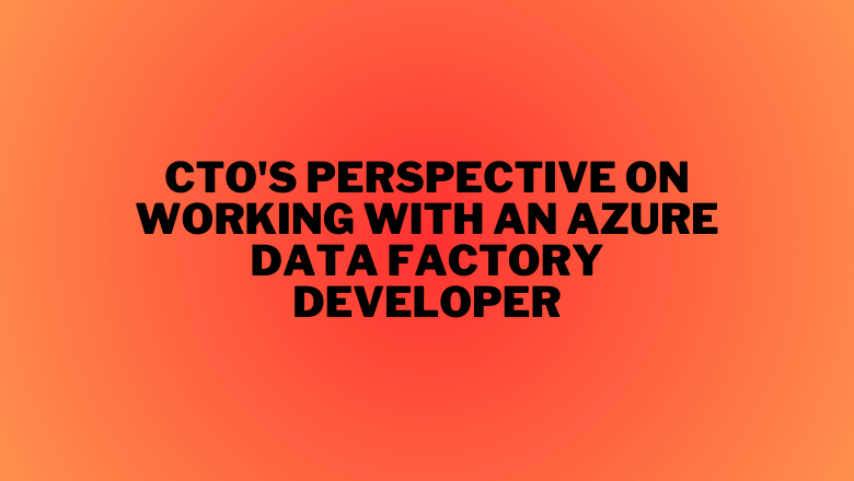 CTO’s Perspective on having an Azure Data Factory Developer