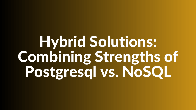 Hybrid Solutions: Combining Strengths of Postgresql vs. NoSQL